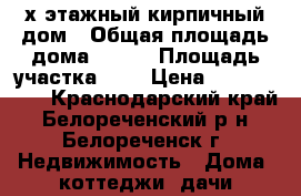 2-х этажный кирпичный дом › Общая площадь дома ­ 120 › Площадь участка ­ 7 › Цена ­ 2 500 000 - Краснодарский край, Белореченский р-н, Белореченск г. Недвижимость » Дома, коттеджи, дачи продажа   . Краснодарский край